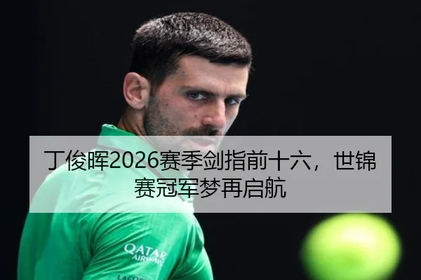丁俊晖2026赛季剑指前十六，世锦赛冠军梦再启航