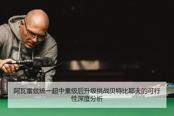 阿瓦雷兹统一超中量级后升级挑战贝特比耶夫的可行性深度分析